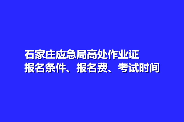 石家莊應(yīng)急局高處作業(yè)證報(bào)名條件、報(bào)名費(fèi)、考試時(shí)間